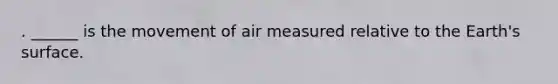 . ______ is the movement of air measured relative to the Earth's surface.