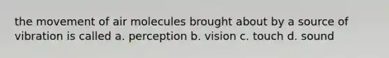 the movement of air molecules brought about by a source of vibration is called a. perception b. vision c. touch d. sound