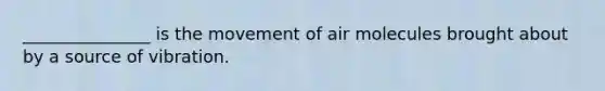 _______________ is the movement of air molecules brought about by a source of vibration.