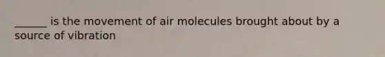 ______ is the movement of air molecules brought about by a source of vibration