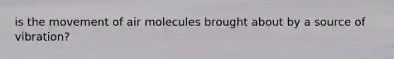 is the movement of air molecules brought about by a source of vibration?