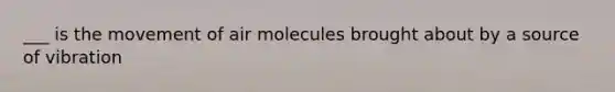 ___ is the movement of air molecules brought about by a source of vibration