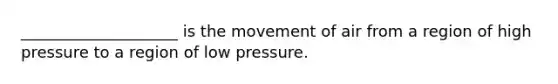 ____________________ is the movement of air from a region of high pressure to a region of low pressure.