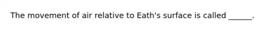 The movement of air relative to Eath's surface is called ______.