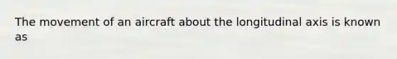 The movement of an aircraft about the longitudinal axis is known as