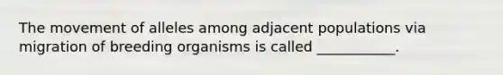 The movement of alleles among adjacent populations via migration of breeding organisms is called ___________.