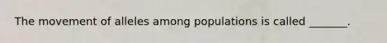 The movement of alleles among populations is called _______.