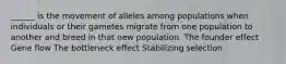 ______ is the movement of alleles among populations when individuals or their gametes migrate from one population to another and breed in that new population. The founder effect Gene flow The bottleneck effect Stabilizing selection