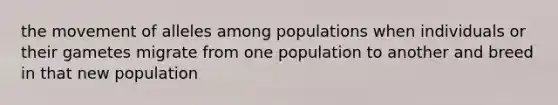 the movement of alleles among populations when individuals or their gametes migrate from one population to another and breed in that new population