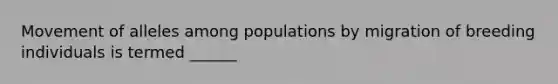 Movement of alleles among populations by migration of breeding individuals is termed ______