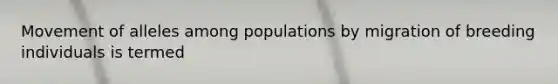 Movement of alleles among populations by migration of breeding individuals is termed