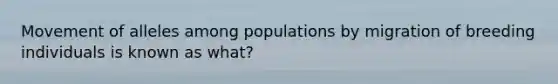 Movement of alleles among populations by migration of breeding individuals is known as what?