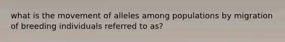 what is the movement of alleles among populations by migration of breeding individuals referred to as?