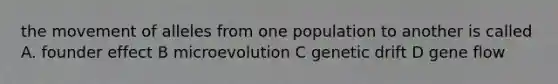 the movement of alleles from one population to another is called A. founder effect B microevolution C genetic drift D gene flow