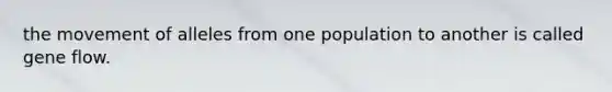 the movement of alleles from one population to another is called gene flow.
