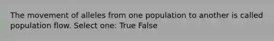 The movement of alleles from one population to another is called population flow. Select one: True False