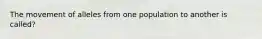 The movement of alleles from one population to another is called?