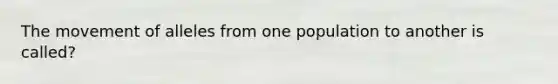 The movement of alleles from one population to another is called?