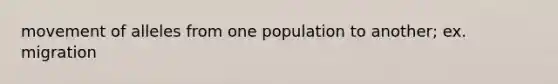 movement of alleles from one population to another; ex. migration