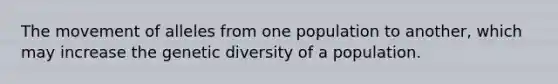 The movement of alleles from one population to another, which may increase the genetic diversity of a population.