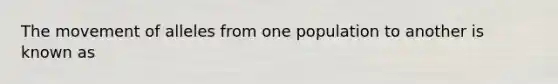 The movement of alleles from one population to another is known as