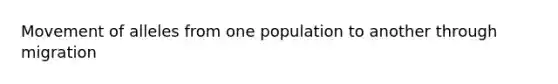 Movement of alleles from one population to another through migration