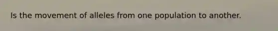 Is the movement of alleles from one population to another.