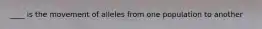 ____ is the movement of alleles from one population to another