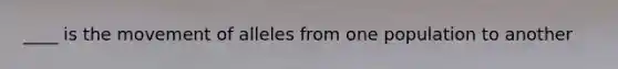 ____ is the movement of alleles from one population to another