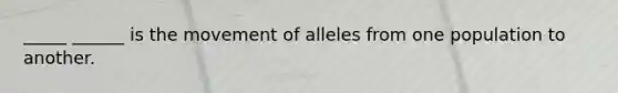 _____ ______ is the movement of alleles from one population to another.