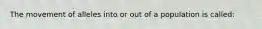 The movement of alleles into or out of a population is called: