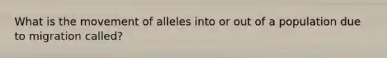 What is the movement of alleles into or out of a population due to migration called?