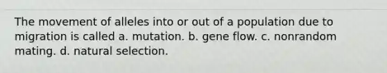 The movement of alleles into or out of a population due to migration is called a. mutation. b. gene flow. c. nonrandom mating. d. natural selection.