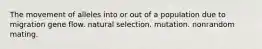 The movement of alleles into or out of a population due to migration gene flow. natural selection. mutation. nonrandom mating.