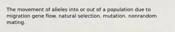 The movement of alleles into or out of a population due to migration gene flow. natural selection. mutation. nonrandom mating.