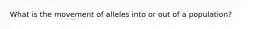 What is the movement of alleles into or out of a population?