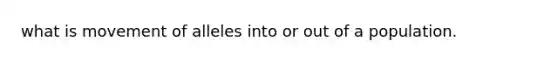 what is movement of alleles into or out of a population.