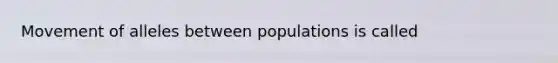 Movement of alleles between populations is called