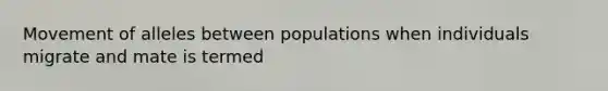 Movement of alleles between populations when individuals migrate and mate is termed