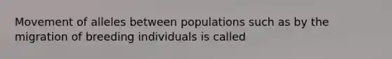 Movement of alleles between populations such as by the migration of breeding individuals is called