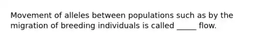 Movement of alleles between populations such as by the migration of breeding individuals is called _____ flow.