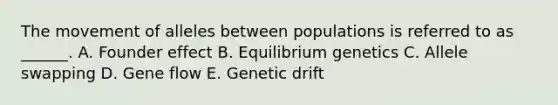 The movement of alleles between populations is referred to as ______. A. Founder effect B. Equilibrium genetics C. Allele swapping D. Gene flow E. Genetic drift