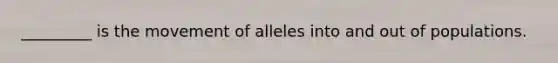 _________ is the movement of alleles into and out of populations.