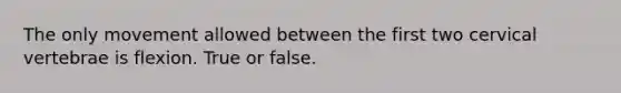 The only movement allowed between the first two cervical vertebrae is flexion. True or false.