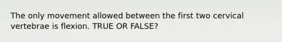 The only movement allowed between the first two cervical vertebrae is flexion. TRUE OR FALSE?