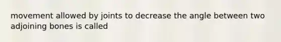 movement allowed by joints to decrease the angle between two adjoining bones is called