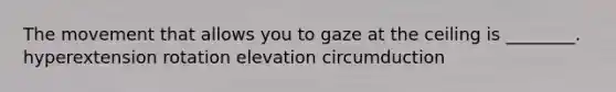 The movement that allows you to gaze at the ceiling is ________. hyperextension rotation elevation circumduction