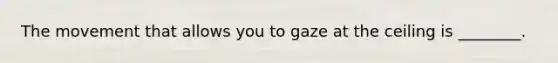 The movement that allows you to gaze at the ceiling is ________.