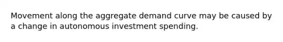 Movement along the aggregate demand curve may be caused by a change in autonomous investment spending.