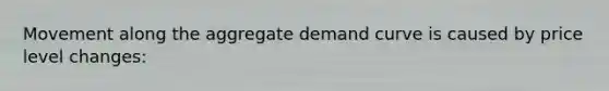 Movement along the aggregate demand curve is caused by price level changes: